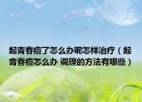 起青春痘了怎么辦呢怎樣治療（起青春痘怎么辦 調(diào)理的方法有哪些）