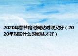 2020年春節(jié)啥時(shí)候貼對(duì)聯(lián)又好（2020年對(duì)聯(lián)什么時(shí)候貼才好）