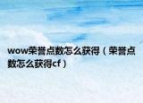 wow榮譽(yù)點(diǎn)數(shù)怎么獲得（榮譽(yù)點(diǎn)數(shù)怎么獲得cf）