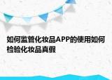 如何監(jiān)管化妝品APP的使用如何檢驗化妝品真假