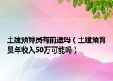 土建預算員有前途嗎（土建預算員年收入50萬可能嗎）