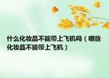 什么化妝品不能帶上飛機嗎（哪些化妝品不能帶上飛機）