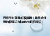 元旦節(jié)對(duì)領(lǐng)導(dǎo)的祝福語(yǔ)（元旦給領(lǐng)導(dǎo)的祝福語(yǔ) 誠(chéng)摯的節(jié)日祝福語(yǔ)）