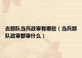 去部隊(duì)當(dāng)兵政審有哪些（當(dāng)兵部隊(duì)政審都審什么）