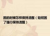 困的時(shí)候怎樣保持清醒（如何困了強(qiáng)行保持清醒）