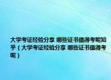 大學(xué)考證經(jīng)驗(yàn)分享 哪些證書值得考呢知乎（大學(xué)考證經(jīng)驗(yàn)分享 哪些證書值得考呢）