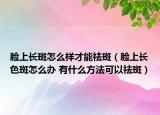 臉上長斑怎么樣才能祛斑（臉上長色斑怎么辦 有什么方法可以祛斑）