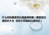 什么樣的醬香型白酒值得收藏（醬香型白酒知識(shí)大全  你所不知道的白酒知識(shí)）
