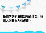 揚州大學新生報到準備什么（揚州大學新生入校必備）
