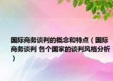 國(guó)際商務(wù)談判的概念和特點(diǎn)（國(guó)際商務(wù)談判 各個(gè)國(guó)家的談判風(fēng)格分析）