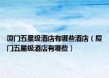 廈門(mén)五星級(jí)酒店有哪些酒店（廈門(mén)五星級(jí)酒店有哪些）
