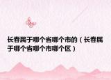 長(zhǎng)春屬于哪個(gè)省哪個(gè)市的（長(zhǎng)春屬于哪個(gè)省哪個(gè)市哪個(gè)區(qū)）