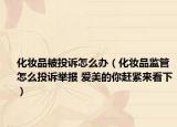 化妝品被投訴怎么辦（化妝品監(jiān)管怎么投訴舉報(bào) 愛(ài)美的你趕緊來(lái)看下）