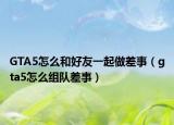 GTA5怎么和好友一起做差事（gta5怎么組隊差事）