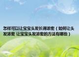 怎樣可以讓寶寶頭發(fā)長得濃密（如何讓頭發(fā)濃密 讓寶寶頭發(fā)濃密的方法有哪些）