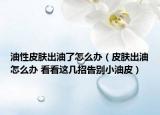 油性皮膚出油了怎么辦（皮膚出油怎么辦 看看這幾招告別小油皮）