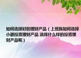 如何選擇好的理財產(chǎn)品（上班族如何選擇小額投資理財產(chǎn)品 選擇什么樣的投資理財產(chǎn)品呢）