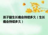 孩子腿生長(zhǎng)痛會(huì)持續(xù)多久（生長(zhǎng)痛會(huì)持續(xù)多久）