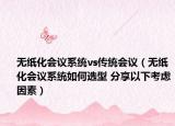 無紙化會議系統(tǒng)vs傳統(tǒng)會議（無紙化會議系統(tǒng)如何選型 分享以下考慮因素）
