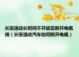長安逸動長時間不開能否斷開電瓶線（長安逸動汽車如何斷開電瓶）
