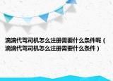 滴滴代駕司機怎么注冊需要什么條件呢（滴滴代駕司機怎么注冊需要什么條件）