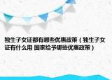 獨(dú)生子女證都有哪些優(yōu)惠政策（獨(dú)生子女證有什么用 國(guó)家給予哪些優(yōu)惠政策）