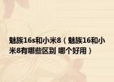 魅族16s和小米8（魅族16和小米8有哪些區(qū)別 哪個好用）