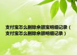 支付寶怎么刪除余額寶明細(xì)記錄（支付寶怎么刪除余額明細(xì)記錄）