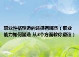 職業(yè)性格塑造的途徑有哪些（職業(yè)能力如何塑造 從3個方面教你塑造）