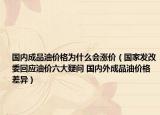 國內(nèi)成品油價(jià)格為什么會(huì)漲價(jià)（國家發(fā)改委回應(yīng)油價(jià)六大疑問 國內(nèi)外成品油價(jià)格差異）
