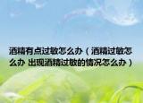 酒精有點(diǎn)過敏怎么辦（酒精過敏怎么辦 出現(xiàn)酒精過敏的情況怎么辦）