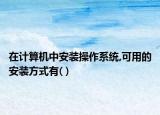 在計(jì)算機(jī)中安裝操作系統(tǒng),可用的安裝方式有( )