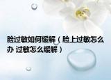 臉過敏如何緩解（臉上過敏怎么辦 過敏怎么緩解）