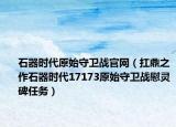 石器時代原始守衛(wèi)戰(zhàn)官網(wǎng)（扛鼎之作石器時代17173原始守衛(wèi)戰(zhàn)慰靈碑任務(wù)）