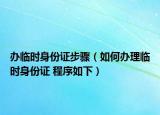 辦臨時身份證步驟（如何辦理臨時身份證 程序如下）