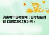 湖南每年自考時(shí)間（自考報(bào)名時(shí)間 以湖南2017年為例）
