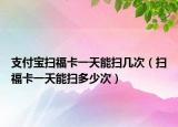 支付寶掃福卡一天能掃幾次（掃福卡一天能掃多少次）