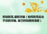 時刻防范,謹防詐騙（如何防范層出不窮的詐騙, 自己時刻保持清醒）