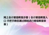網(wǎng)上會(huì)計(jì)繼續(xù)教育步驟（會(huì)計(jì)繼續(xù)教育入口 手把手教你通過(guò)網(wǎng)絡(luò)進(jìn)行繼續(xù)教育審查）