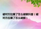 被對(duì)方拉黑了怎么破解抖音（被對(duì)方拉黑了怎么破解）