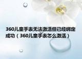 360兒童手表無法激活但已經(jīng)綁定成功（360兒童手表怎么激活）