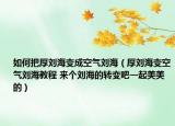 如何把厚劉海變成空氣劉海（厚劉海變空氣劉海教程 來(lái)個(gè)劉海的轉(zhuǎn)變吧一起美美的）