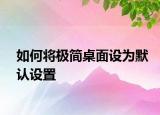 如何將極簡桌面設(shè)為默認(rèn)設(shè)置