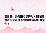 注冊會計師有報考條件嗎（如何報考注冊會計師 報考需要滿足什么條件）