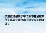 凱里亞德是屬于哪個旗下的酒店集團(tuán)（凱里亞德是屬于哪個旗下的酒店）
