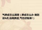 氣脾虛怎么調(diào)理（脾虛怎么辦 做到這6點(diǎn),遠(yuǎn)離脾虛,氣色好起來(lái)!）