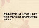臉部毛孔粗大怎么辦 小妙招幫你（臉頰兩側(cè)毛孔粗大怎么辦 四大妙招你快收藏起來(lái)吧）