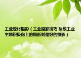 工業(yè)題材攝影（工業(yè)攝影技巧 反映工業(yè)主題積極向上的攝影則是好的攝影）