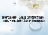 國稅與地稅有什么區(qū)別 區(qū)別在哪方面的（國稅與地稅有什么區(qū)別 區(qū)別在哪方面）