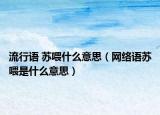 流行語 蘇喂什么意思（網(wǎng)絡(luò)語蘇喂是什么意思）